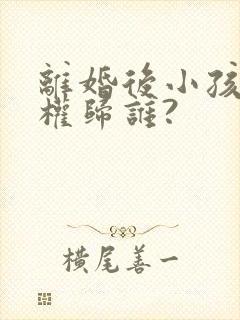 离婚后小孩抚养权归谁?