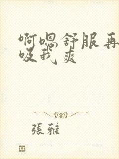 啊嗯舒服再舔我吸我爽