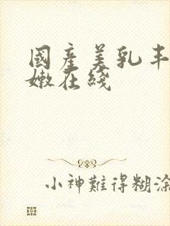 国产美乳丰满白嫩在线