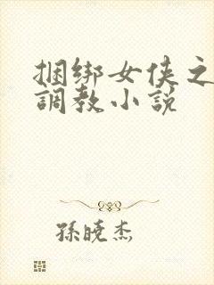 捆绑女侠之屈辱调教小说