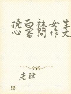 挠白袜女生的脚心审问作文