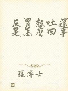 反胃想吐还打嗝是怎么回事