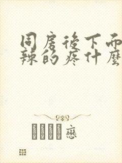 同房后下面火辣辣的疼什么原因造成的