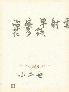 治疗 早射需要花多钱