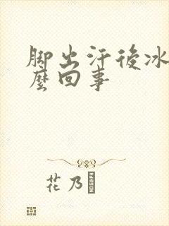 脚出汗后冰凉怎么回事