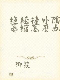 绝经后外阴严重萎缩怎么办