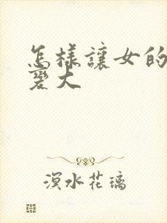 怎样让女的胸部变大