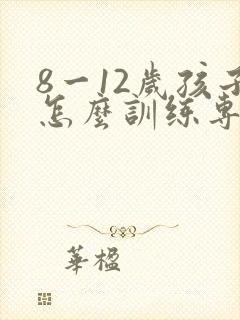 8一12岁孩子怎么训练专注力