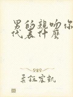 男的亲吻你的嘴代表什么