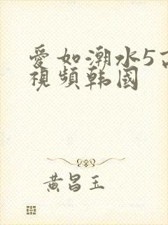 爱如潮水5高清视频韩国