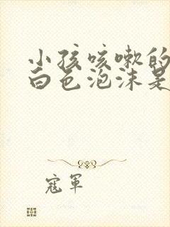 小孩咳嗽的痰是白色泡沫是属于什么