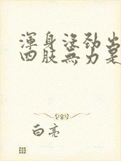 浑身没劲出虚汗四肢无力是怎么回事儿