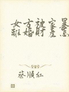 女方被家暴起诉离婚财产怎么分割