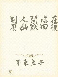 别人问你在吗怎么幽默回复