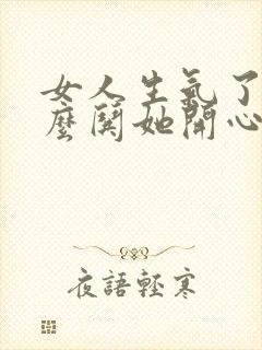 女人生气了该怎么哄她开心