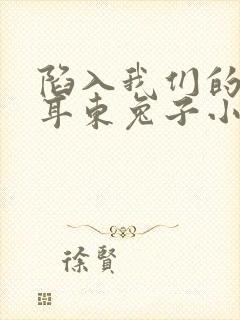 陷入我们的热恋耳东兔子小说最新章节列表