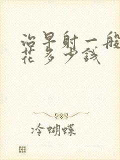 治早射一般需要花多少钱