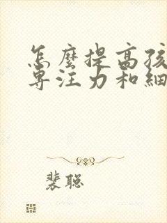 怎么提高孩子的专注力和细心