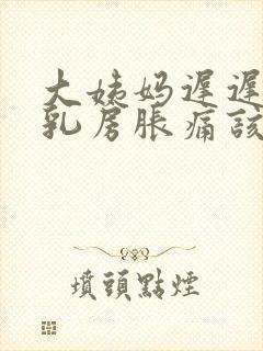 大姨妈迟迟不来乳房胀痛该咋办封面