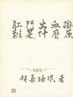 肛门出血排便困难是什么原因