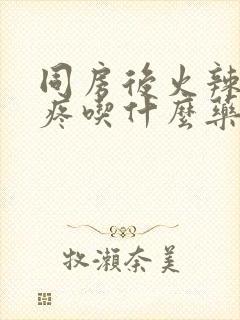 同房后火辣辣的疼吃什么药封面