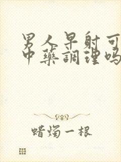 男人早射可以用中药调理吗