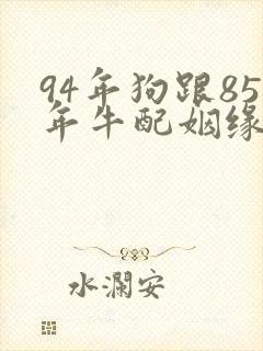 94年狗跟85年牛配姻缘好吗