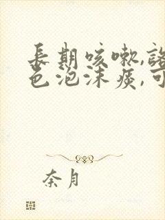 长期咳嗽,咯白色泡沫痰,可能是