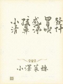 小孩感冒发烧流清鼻涕吃什么药