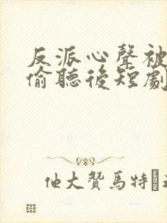 反派心声被女主偷听后短剧