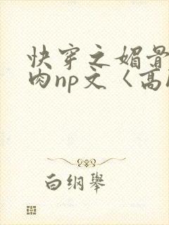 快穿之媚骨h啪肉np文〈高h〉