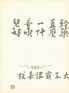 儿童一直干咳不好吃什么药