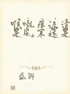 喉咙痒流清鼻涕是风寒还是风热