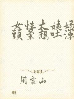 女性大姨妈推迟头晕想吐浑身无力