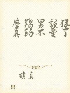 摩羯男说狠话是真的不爱了吗