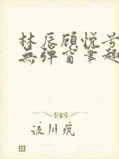 林辰顾悦兮正版无弹窗笔趣阁