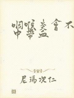 咽喉炎会不会痰中带血