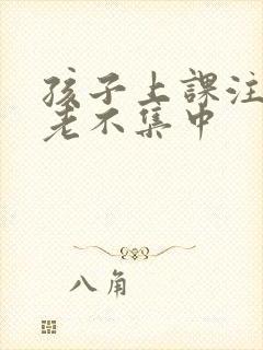 孩子上课注意力老不集中