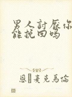 男人讨厌你了还能挽回吗