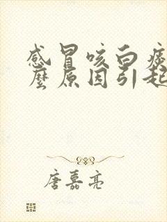 感冒咳白痰是什么原因引起的