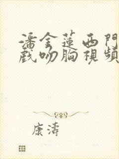 潘金莲西门庆吻戏吻胸视频