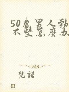 50岁男人勃起不坚怎么办