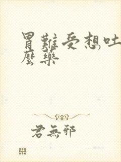 胃难受想吐吃什么药