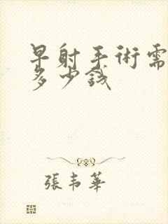 早射手术需要花多少钱