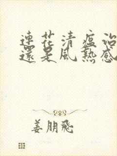 连花清瘟治风寒还是风热感冒