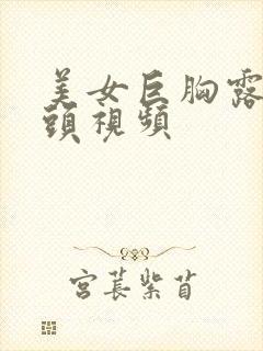 美女巨胸露出奶头视频