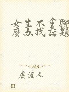 女生不会聊天怎么办找话题