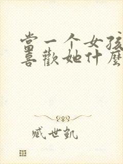 当一个女孩问你喜欢她什么怎么回答