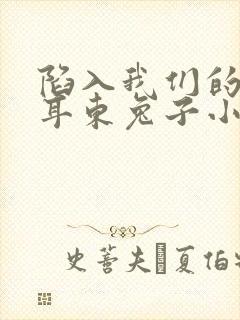 陷入我们的热恋耳东兔子小说全集看