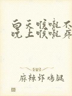 白天喉咙不疼,晚上喉咙疼是怎么回事